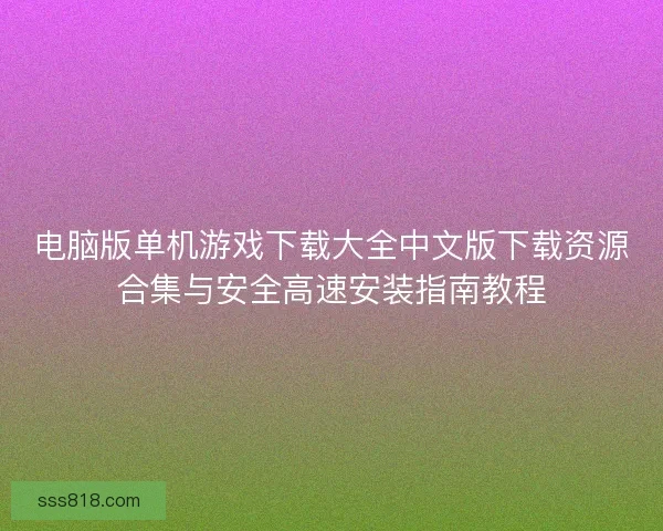 电脑版单机游戏下载大全中文版下载资源合集与安全高速安装指南教程