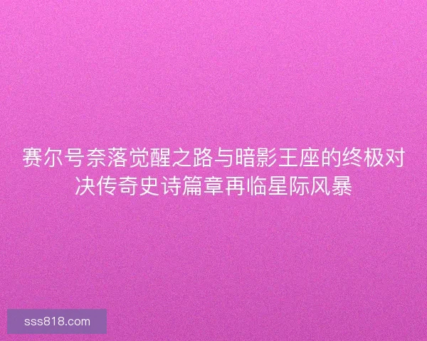 赛尔号奈落觉醒之路与暗影王座的终极对决传奇史诗篇章再临星际风暴