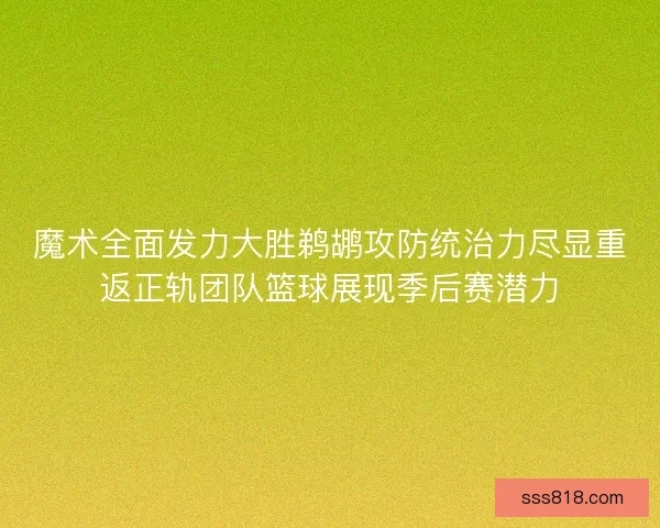 魔术全面发力大胜鹈鹕攻防统治力尽显重返正轨团队篮球展现季后赛潜力