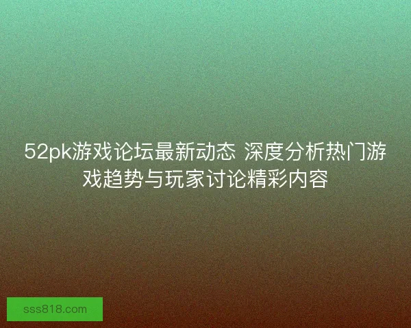 52pk游戏论坛最新动态 深度分析热门游戏趋势与玩家讨论精彩内容