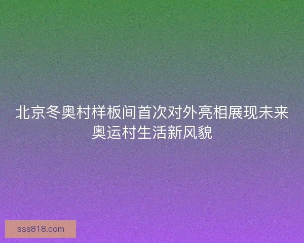 北京冬奥村样板间首次对外亮相展现未来奥运村生活新风貌