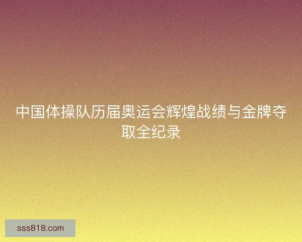 中国体操队历届奥运会辉煌战绩与金牌夺取全纪录