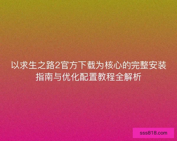 以求生之路2官方下载为核心的完整安装指南与优化配置教程全解析
