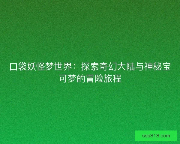 口袋妖怪梦世界：探索奇幻大陆与神秘宝可梦的冒险旅程