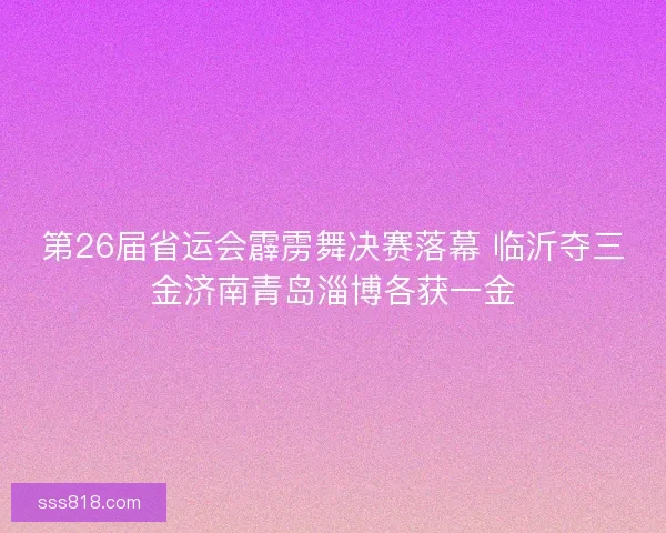 第26届省运会霹雳舞决赛落幕 临沂夺三金济南青岛淄博各获一金