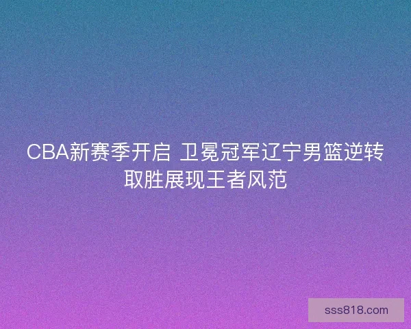 CBA新赛季开启 卫冕冠军辽宁男篮逆转取胜展现王者风范