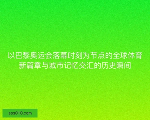 以巴黎奥运会落幕时刻为节点的全球体育新篇章与城市记忆交汇的历史瞬间
