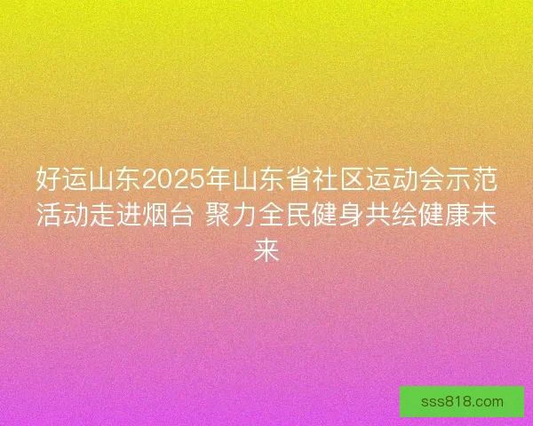 好运山东2025年山东省社区运动会示范活动走进烟台 聚力全民健身共绘健康未来
